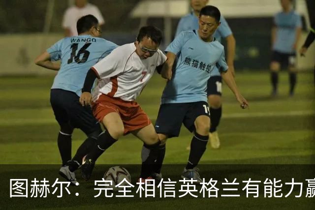 图赫尔：完全相信英格兰有能力赢得世界杯 高温并非借口